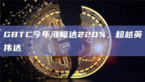GBTC今年涨幅达220%，超越英伟达