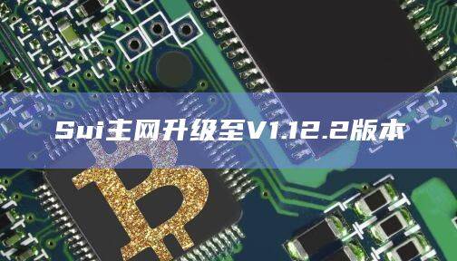 Sui主网升级至V1.12.2版本