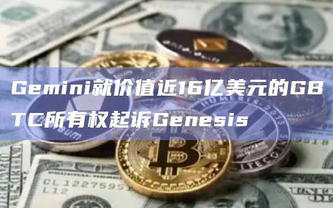 Gemini就价值近16亿美元的GBTC所有权起诉Genesis