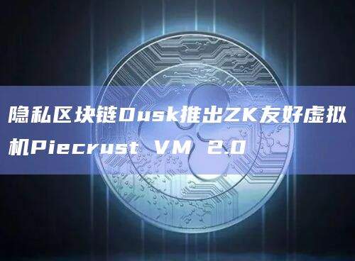 隐私区块链Dusk推出ZK友好虚拟机Piecrust VM 2.0