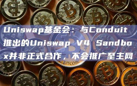 Uniswap基金会：与Conduit推出的Uniswap V4 Sandbox并非正式合作，不会推广至主网