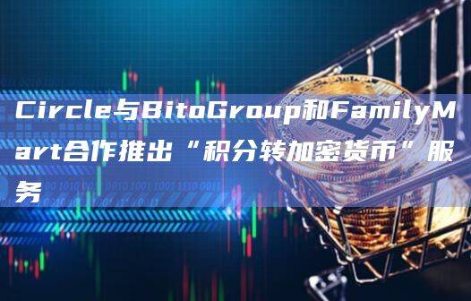 Circle与BitoGroup和FamilyMart合作推出“积分转加密货币”服务