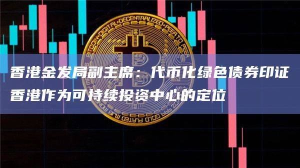 香港金发局副主席:代币化绿色债券印证香港作为可持续投资中心的定位