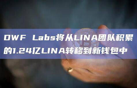 DWF Labs将从LINA团队积累的1.24亿LINA转移到新钱包中