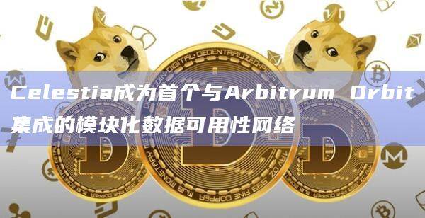 Celestia成为首个与Arbitrum Orbit集成的模块化数据可用性网络
