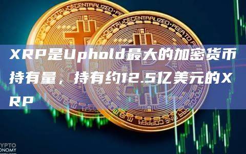 XRP是Uphold最大的加密货币持有量,持有约12.5亿美元的XRP