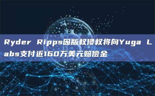 Ryder Ripps因版权侵权将向Yuga Labs支付近160万美元赔偿金