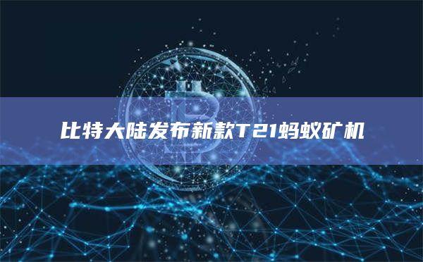 比特大陆发布新款T21蚂蚁矿机