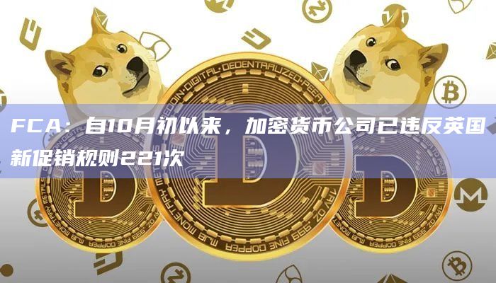 FCA：自10月初以来，加密货币公司已违反英国新促销规则221次