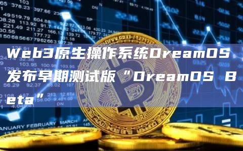 Web3原生操作系统DreamOS发布早期测试版“DreamOS Beta”