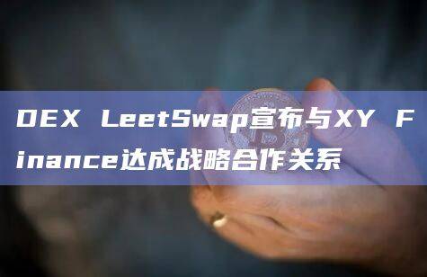 DEX LeetSwap宣布与XY Finance达成战略合作关系