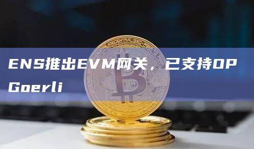 Web3域名服务ENS宣布推出EVM网关