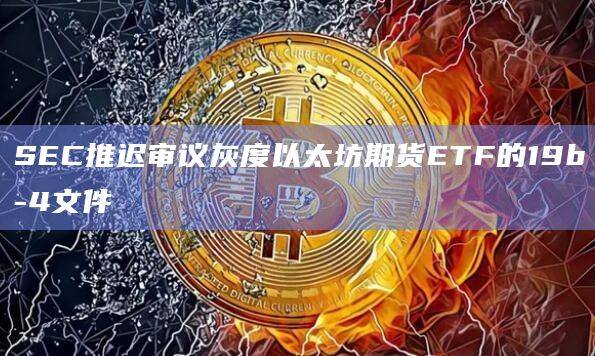 灰度以太坊期货ETF文件审议被SEC已经推迟了