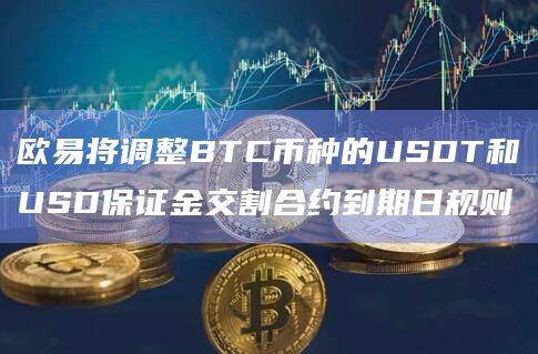 欧易将调整BTC币种的USDT和USD保证金交割合约到期日规则