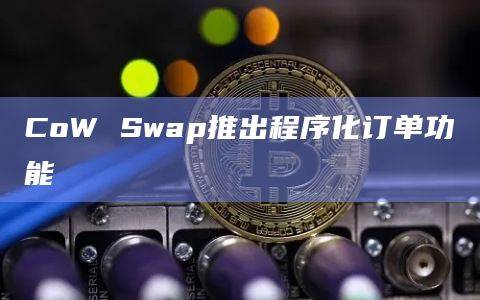 抗MEV去中心化交易协议CoW Swap宣布推出程序化订单功能