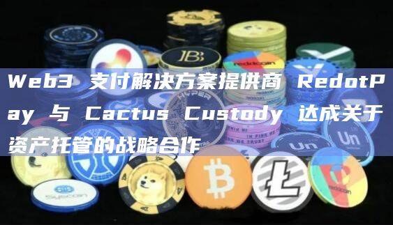 Web3合作确保RedotPay用户的数字资产将由Cactus Custody提供的独立钱包安全托管