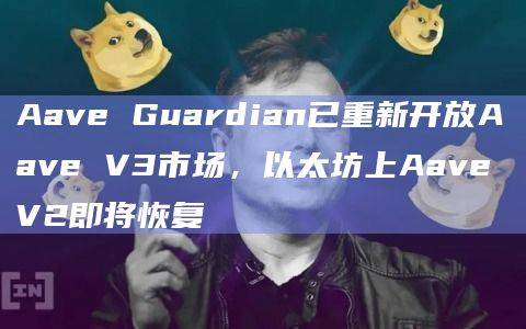 Aave Guardian已重新开放Aave V3市场，以太坊上Aave V2即将恢复