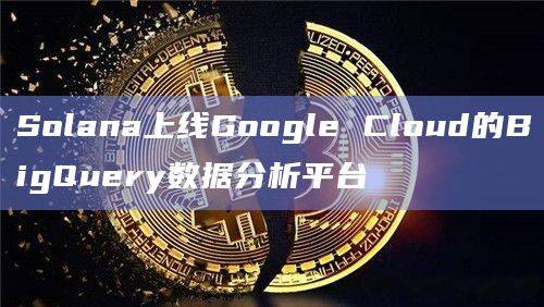 Google Cloud将Solana与其BigQuery数据分析服务集成