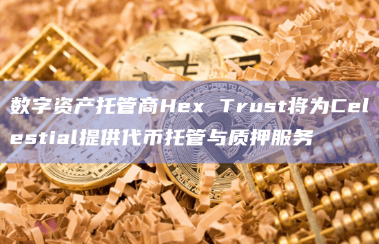 Hex Trust通过其机构级平台Hex Safe为 Celestia代币 (TIA) 提供安全托管服务