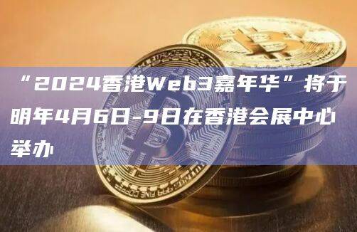 “2024香港Web3嘉年华”将于明年4月6日-9日在香港会展中心举办