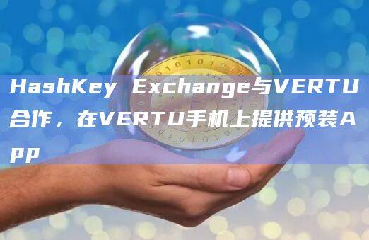 HashKey Exchange已与奢侈手机品牌VERTU合作