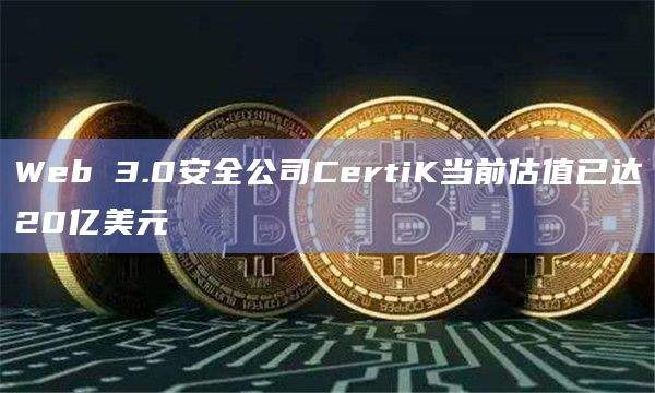 CertiK表示目前的估值已达到20亿美元