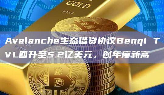 Avalanche生态借贷协议Benqi总锁仓量（TVL）7日涨幅超过50%