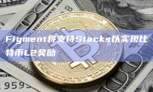 Stacks将支持更快、更便宜的BTC交易