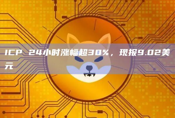 ICP24小时涨幅超50%，现报11.02美元