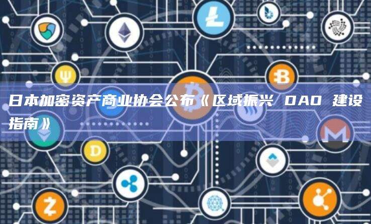 日本加密资产商业协会公布鼓励使用NFT和DAO
