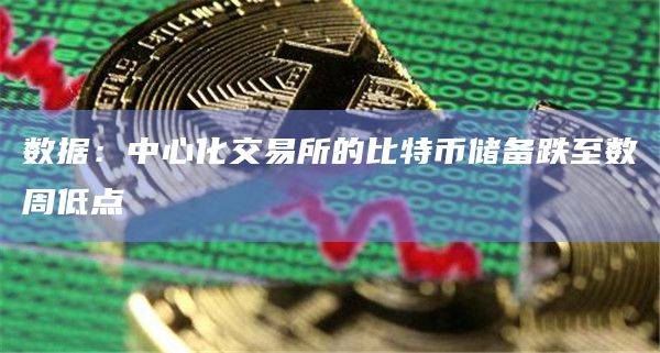 中心化交易所的比特币储备跌至数周低点