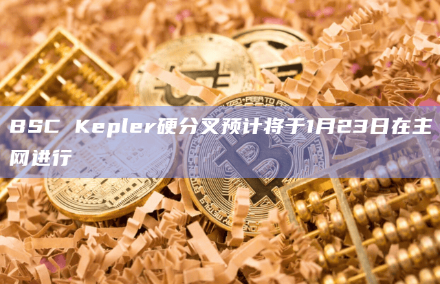 BSC（BNB智能链）即将推出名为Kepler的硬分叉