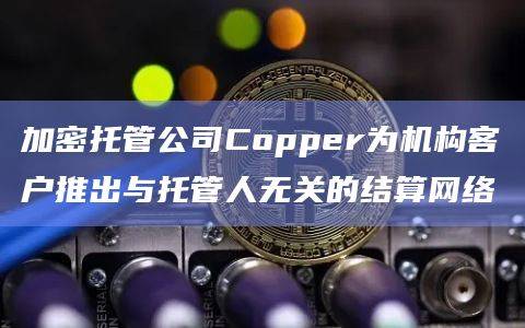 Copper是一家加密货币托管公司