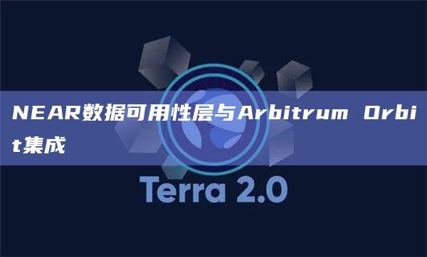 NEAR数据可用性层 (NEAR DA) 现已与Arbitrum Orbit集成