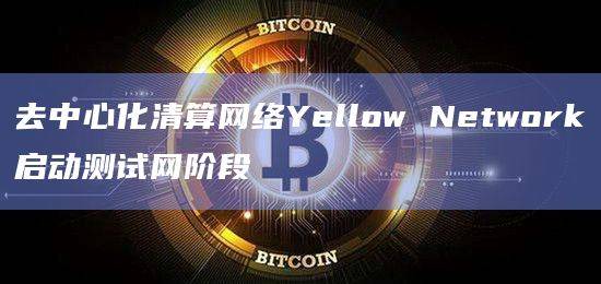 去中心化清算网络Yellow Network测试网将使用清算系统(清除同步)
