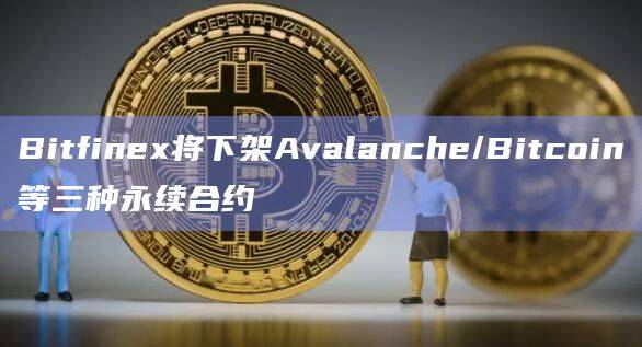 Bitfinex即将下架Avalanche/Bitcoin永续合约