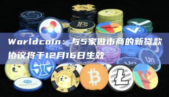 Worldcoin将于12月15日与5家做市商终止协议