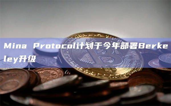 L1区块链Mina Protocol计划于今年部署Berkeley升级