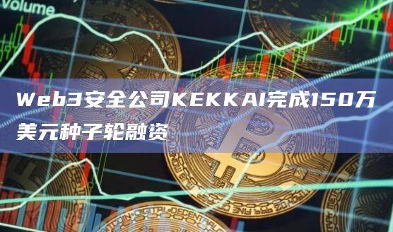 Web3安全公司KEKKAI完成种子轮融资将用于深化和完善其产品线
