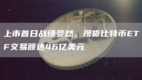 现货比特币ETF首日交易额达46亿美元