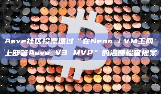 “在Neon EVM主网上部署Aave V3 MVP”的温度检查提案已通过