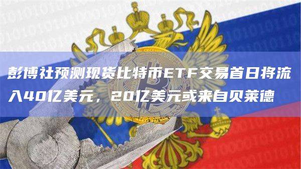 现货比特币ETF交易首日预计将流入40亿美元资金