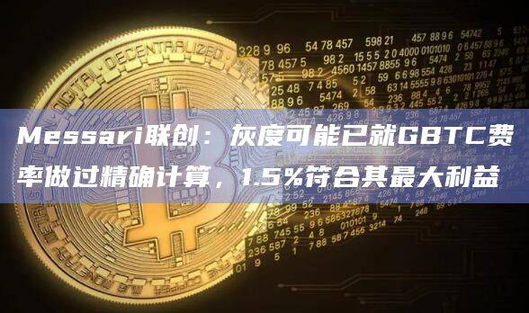 灰度可能已就GBTC费率做过精确计算