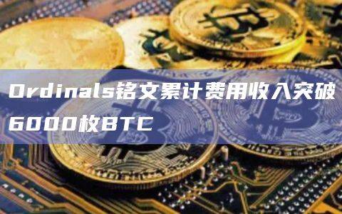 比特币NFT协议Ordinals铭文铸造的累计费用收入已突破6000 BTC
