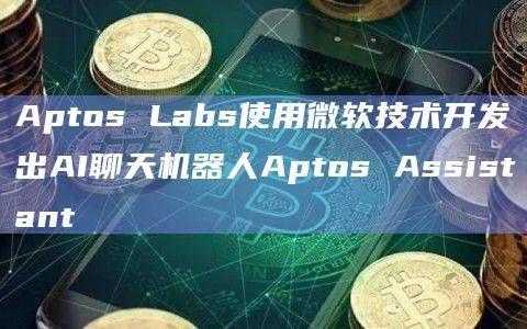 Aptos Labs将微软的生成式人工智能（AI）与Aptos的区块链技术相结合