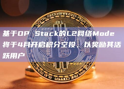 基于OP Stack的L2网络Mode将于4月开启积分空投