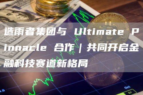 造雨者集团与Ultimate Pinnacle共同开启金融科技赛道