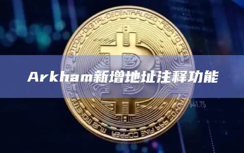 链上追踪平台Arkham宣布新增地址注释功能