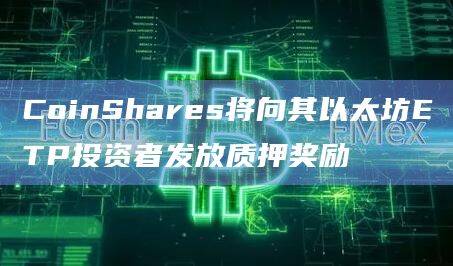 CoinShares向以太坊ETP投资者发放质押1.25%奖励