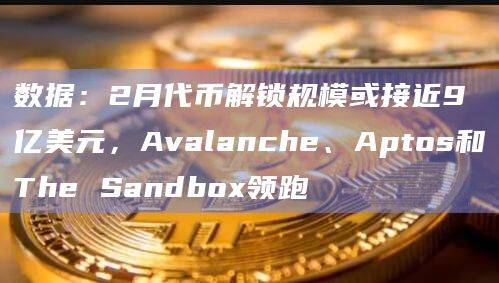 Avalanche、Aptos和The Sandbox领跑2月代币解锁规模